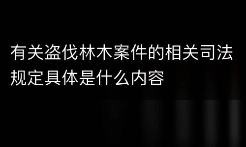 有关盗伐林木案件的相关司法规定具体是什么内容