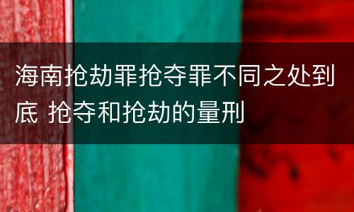 海南抢劫罪抢夺罪不同之处到底 抢夺和抢劫的量刑