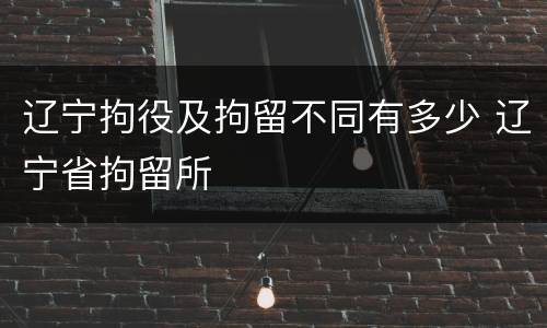 辽宁拘役及拘留不同有多少 辽宁省拘留所