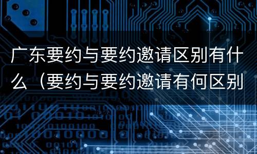 广东要约与要约邀请区别有什么（要约与要约邀请有何区别?）