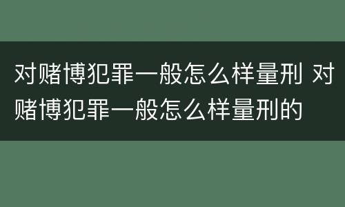 对赌博犯罪一般怎么样量刑 对赌博犯罪一般怎么样量刑的