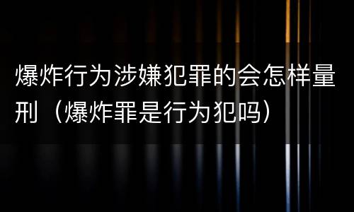 爆炸行为涉嫌犯罪的会怎样量刑（爆炸罪是行为犯吗）