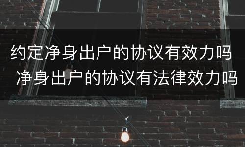 约定净身出户的协议有效力吗 净身出户的协议有法律效力吗