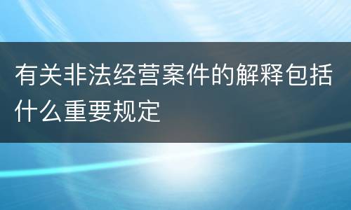 有关非法经营案件的解释包括什么重要规定