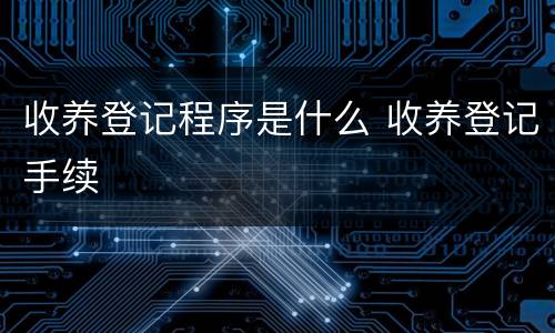 收养登记程序是什么 收养登记手续