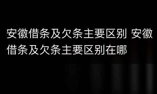 安徽借条及欠条主要区别 安徽借条及欠条主要区别在哪