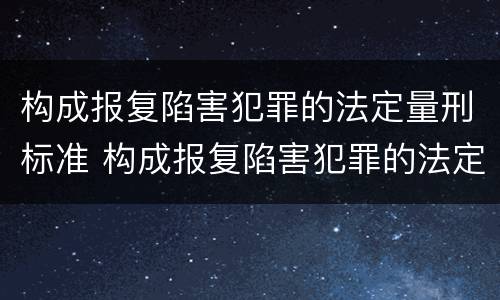 构成报复陷害犯罪的法定量刑标准 构成报复陷害犯罪的法定量刑标准是