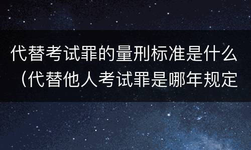 代替考试罪的量刑标准是什么（代替他人考试罪是哪年规定）