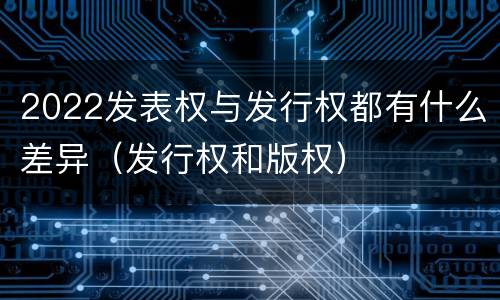 2022发表权与发行权都有什么差异（发行权和版权）