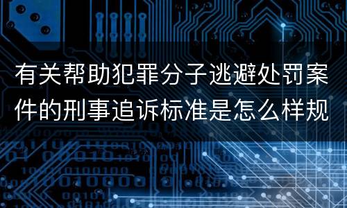 有关帮助犯罪分子逃避处罚案件的刑事追诉标准是怎么样规定