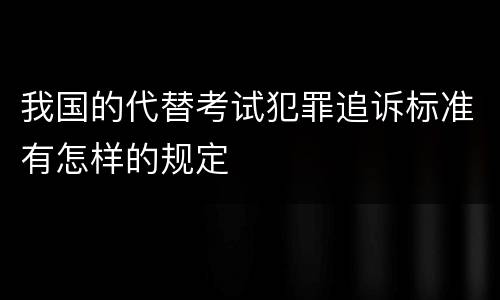 我国的代替考试犯罪追诉标准有怎样的规定