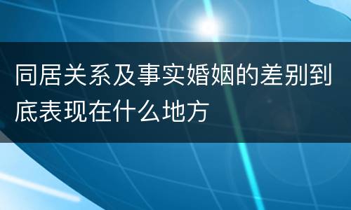 同居关系及事实婚姻的差别到底表现在什么地方