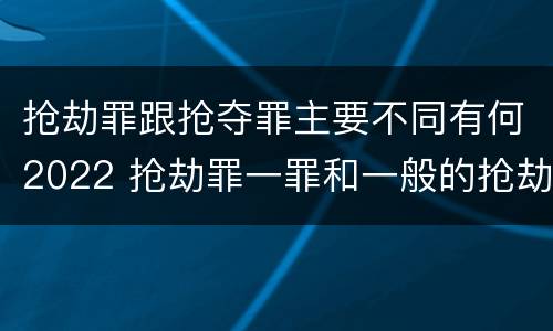 抢劫罪跟抢夺罪主要不同有何2022 抢劫罪一罪和一般的抢劫罪