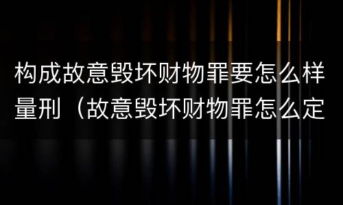 构成故意毁坏财物罪要怎么样量刑（故意毁坏财物罪怎么定罪）