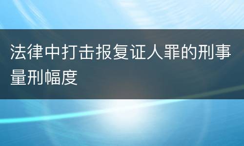 法律中打击报复证人罪的刑事量刑幅度