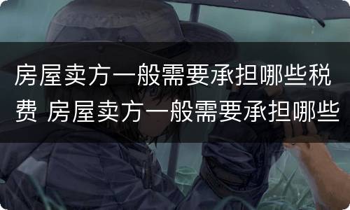 房屋卖方一般需要承担哪些税费 房屋卖方一般需要承担哪些税费费用
