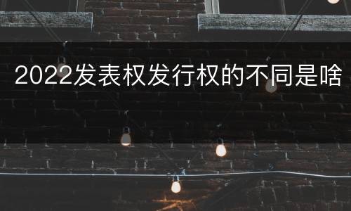 2022发表权发行权的不同是啥