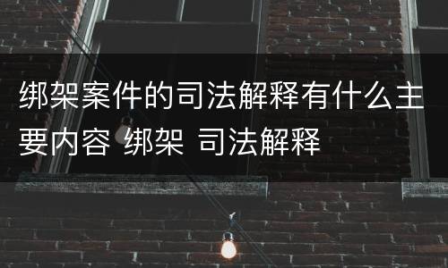绑架案件的司法解释有什么主要内容 绑架 司法解释