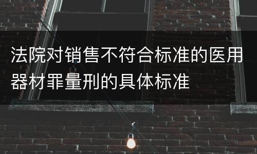 法院对销售不符合标准的医用器材罪量刑的具体标准