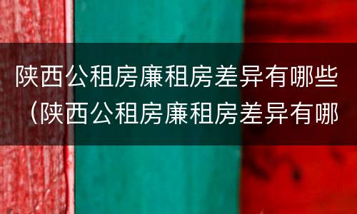 陕西公租房廉租房差异有哪些(陕西公租房廉租房差异有哪些原因)