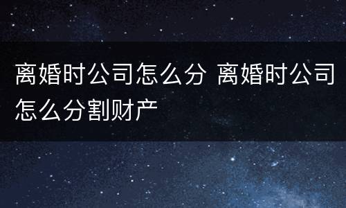 离婚时公司怎么分 离婚时公司怎么分割财产