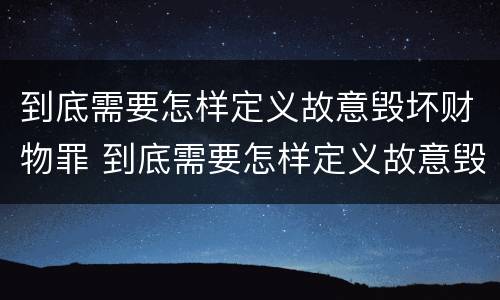 到底需要怎样定义故意毁坏财物罪 到底需要怎样定义故意毁坏财物罪呢