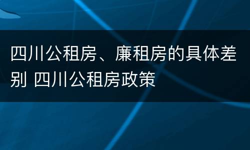 四川公租房、廉租房的具体差别 四川公租房政策