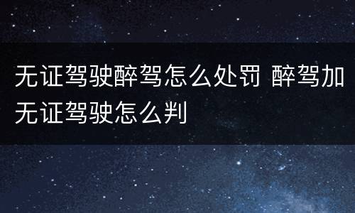 无证驾驶醉驾怎么处罚 醉驾加无证驾驶怎么判