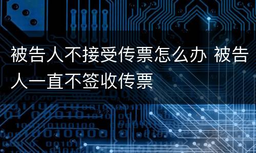被告人不接受传票怎么办 被告人一直不签收传票