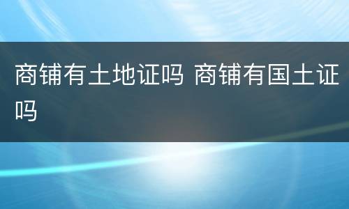 商铺有土地证吗 商铺有国土证吗