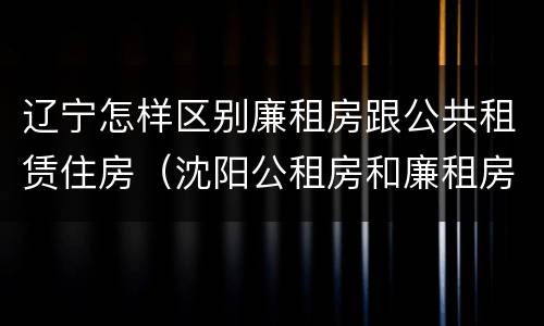 辽宁怎样区别廉租房跟公共租赁住房（沈阳公租房和廉租房的区别）