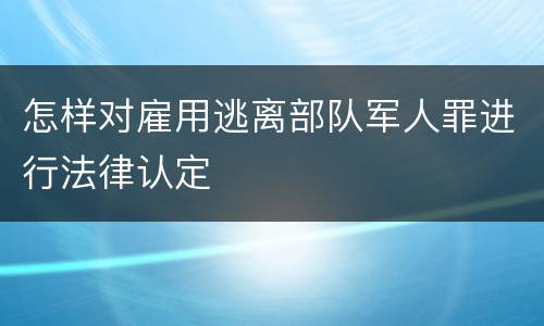 怎样对雇用逃离部队军人罪进行法律认定