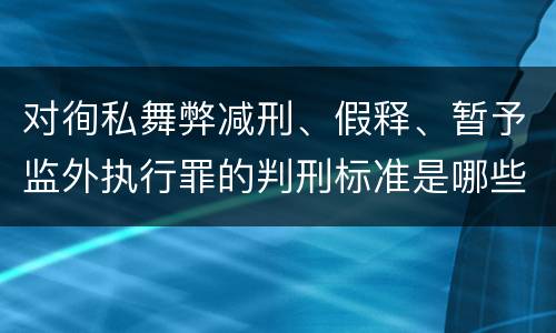 对徇私舞弊减刑、假释、暂予监外执行罪的判刑标准是哪些