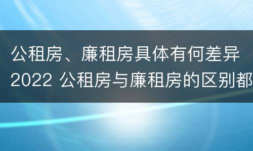 公租房、廉租房具体有何差异2022 公租房与廉租房的区别都在此,别再搞错了!