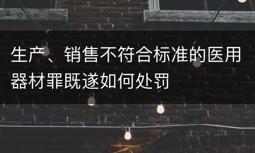 生产、销售不符合标准的医用器材罪既遂如何处罚