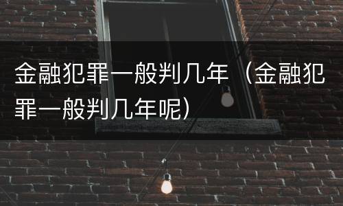 金融犯罪一般判几年（金融犯罪一般判几年呢）