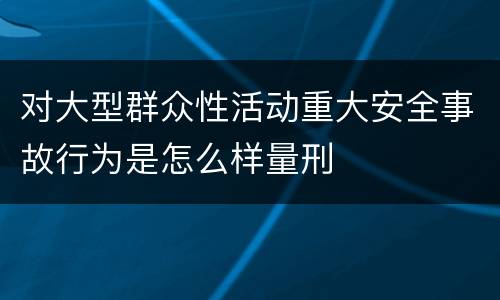对大型群众性活动重大安全事故行为是怎么样量刑