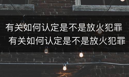 有关如何认定是不是放火犯罪 有关如何认定是不是放火犯罪的标准
