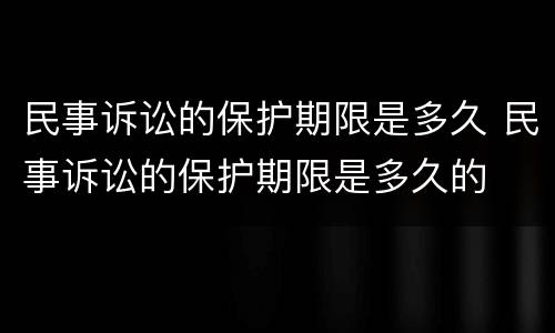 民事诉讼的保护期限是多久 民事诉讼的保护期限是多久的