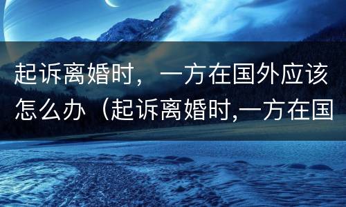 起诉离婚时，一方在国外应该怎么办（起诉离婚时,一方在国外应该怎么办理）