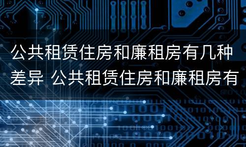 公共租赁住房和廉租房有几种差异 公共租赁住房和廉租房有几种差异类型