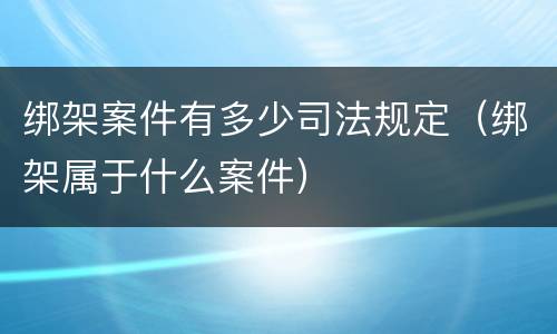 绑架案件有多少司法规定（绑架属于什么案件）