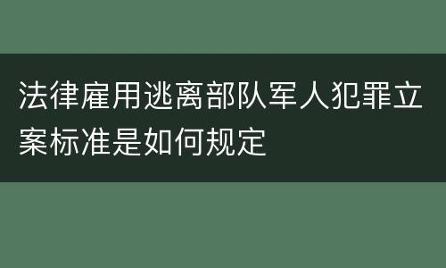 法律雇用逃离部队军人犯罪立案标准是如何规定