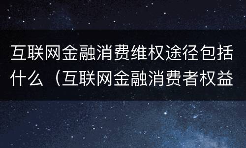互联网金融消费维权途径包括什么（互联网金融消费者权益保护法）