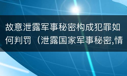 故意泄露军事秘密构成犯罪如何判罚（泄露国家军事秘密,情节严重的,依照刑法）