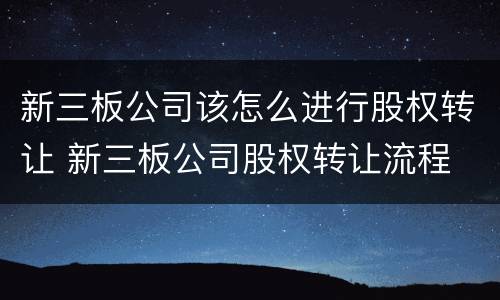 新三板公司该怎么进行股权转让 新三板公司股权转让流程