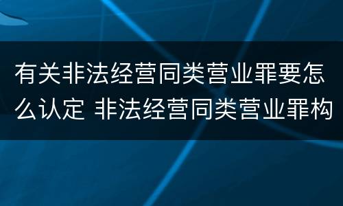 有关非法经营同类营业罪要怎么认定 非法经营同类营业罪构成要件