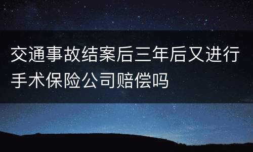 交通事故结案后三年后又进行手术保险公司赔偿吗