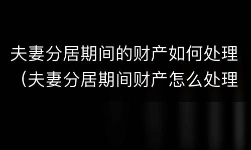 夫妻分居期间的财产如何处理（夫妻分居期间财产怎么处理）