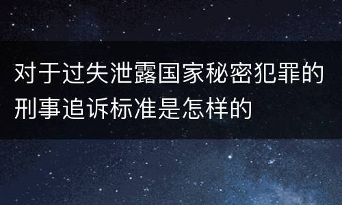 对于过失泄露国家秘密犯罪的刑事追诉标准是怎样的